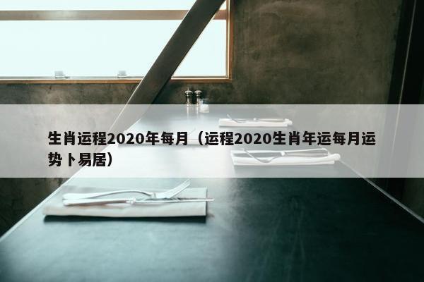 生肖运程2020年每月（运程2020生肖年运每月运势卜易居）