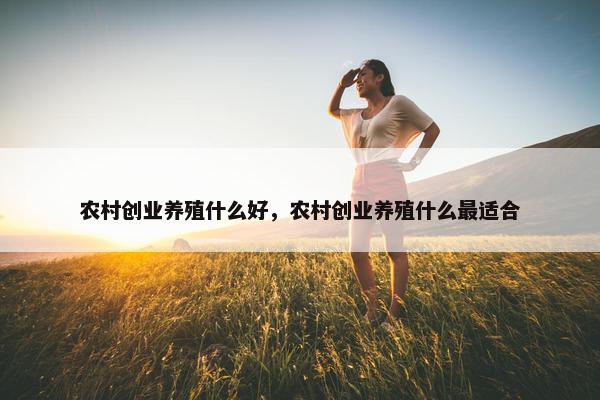 农村创业养殖什么好，农村创业养殖什么最适合