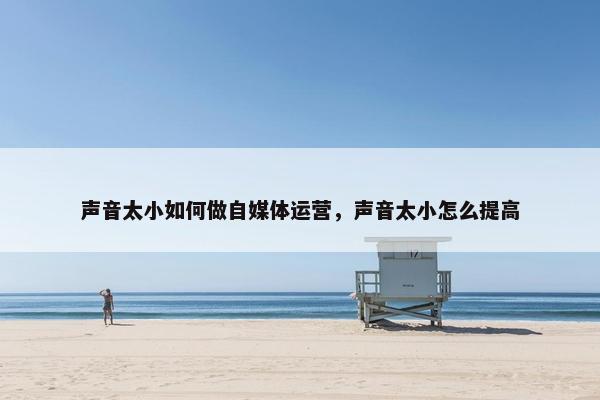 声音太小如何做自媒体运营，声音太小怎么提高