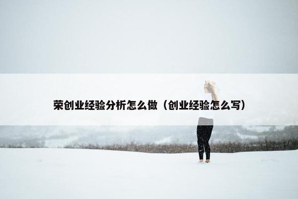 荣创业经验分析怎么做（创业经验怎么写）