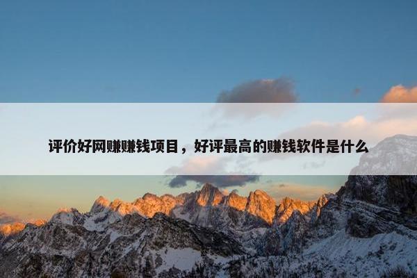 评价好网赚赚钱项目，好评最高的赚钱软件是什么