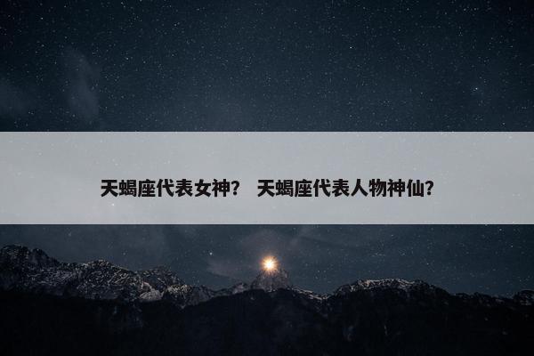 天蝎座代表女神？ 天蝎座代表人物神仙？