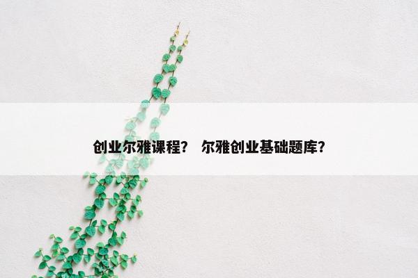 创业尔雅课程？ 尔雅创业基础题库？