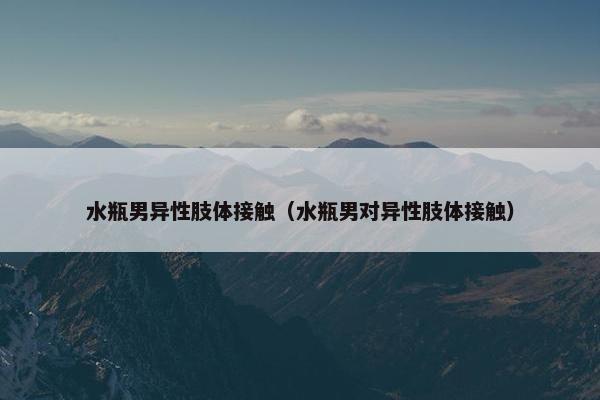 水瓶男异性肢体接触（水瓶男对异性肢体接触）