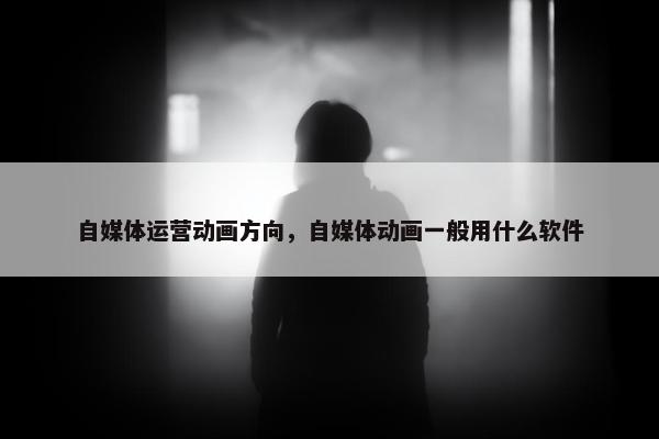 自媒体运营动画方向，自媒体动画一般用什么软件