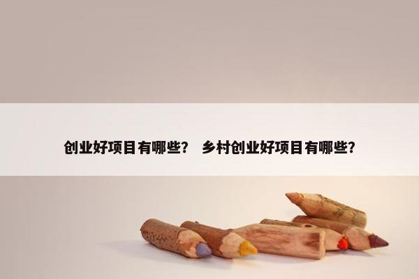 创业好项目有哪些？ 乡村创业好项目有哪些？