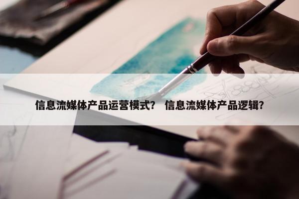 信息流媒体产品运营模式？ 信息流媒体产品逻辑？