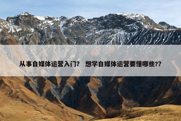 从事自媒体运营入门？ 想学自媒体运营要懂哪些?？
