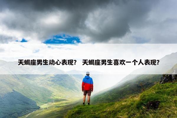 天蝎座男生动心表现？ 天蝎座男生喜欢一个人表现？