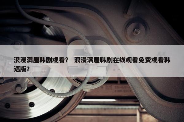 浪漫满屋韩剧观看？ 浪漫满屋韩剧在线观看免费观看韩语版？