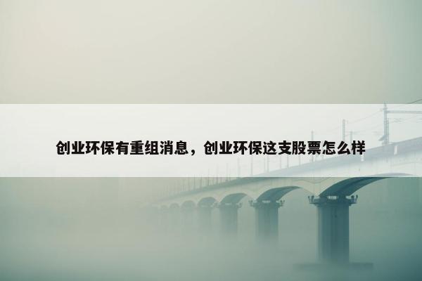 创业环保有重组消息，创业环保这支股票怎么样