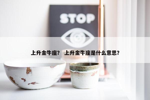 上升金牛座？ 上升金牛座是什么意思？