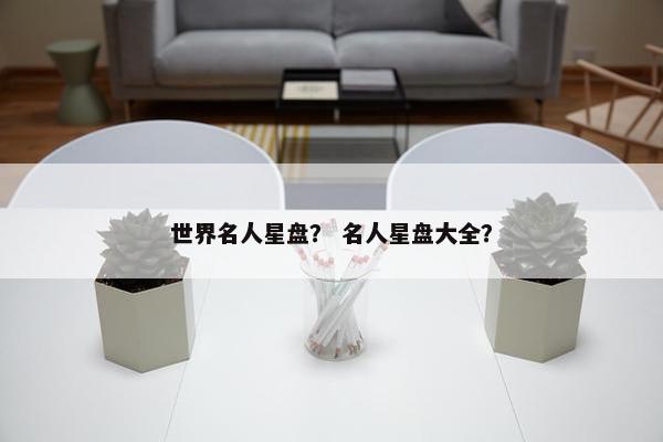 世界名人星盘？ 名人星盘大全？