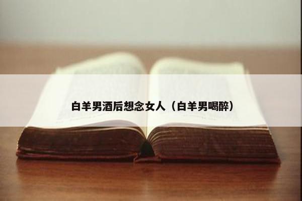 白羊男酒后想念女人（白羊男喝醉）