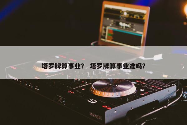 塔罗牌算事业？ 塔罗牌算事业准吗？