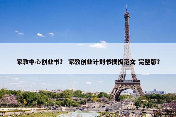 家教中心创业书？ 家教创业计划书模板范文 完整版？