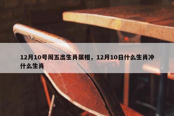 12月10号周五出生肖属相，12月10日什么生肖冲什么生肖