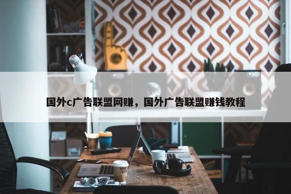 国外c广告联盟网赚，国外广告联盟赚钱教程