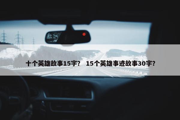 十个英雄故事15字？ 15个英雄事迹故事30字？
