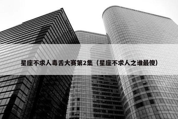 星座不求人毒舌大赛第2集（星座不求人之谁最傻）