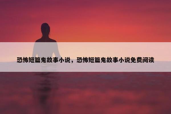 恐怖短篇鬼故事小说，恐怖短篇鬼故事小说免费阅读