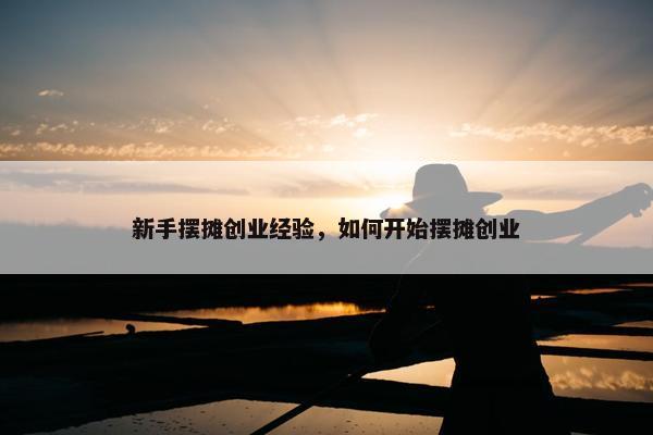 新手摆摊创业经验，如何开始摆摊创业