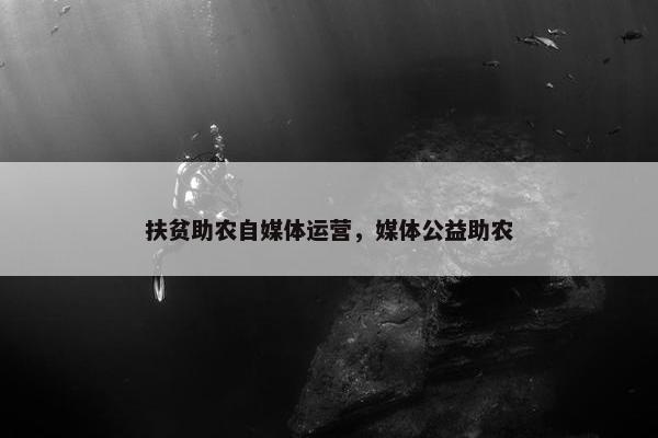 扶贫助农自媒体运营，媒体公益助农