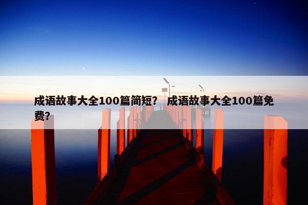 成语故事大全100篇简短？ 成语故事大全100篇免费？