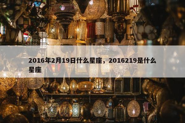 2016年2月19日什么星座，2016219是什么星座