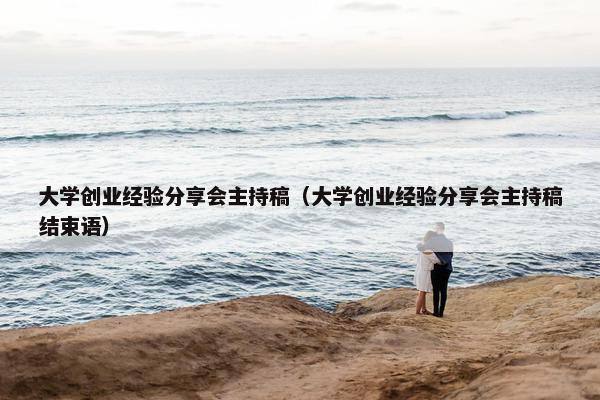 大学创业经验分享会主持稿（大学创业经验分享会主持稿结束语）