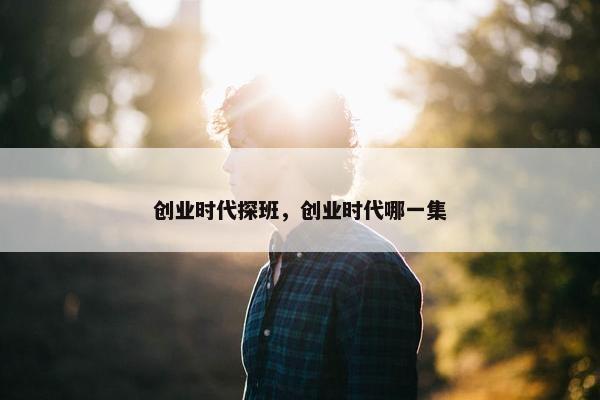 创业时代探班，创业时代哪一集