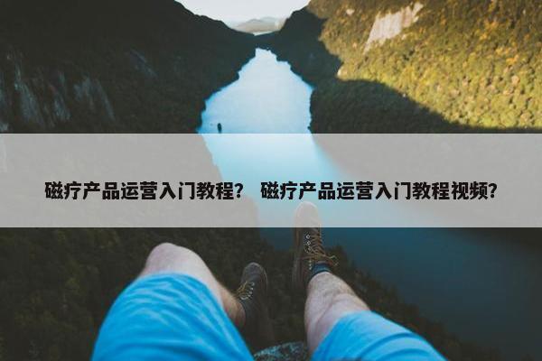 磁疗产品运营入门教程？ 磁疗产品运营入门教程视频？