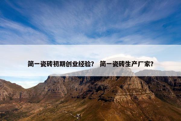 简一瓷砖初期创业经验？ 简一瓷砖生产厂家？
