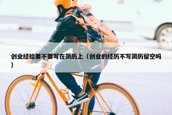 创业经验要不要写在简历上（创业的经历不写简历留空吗）