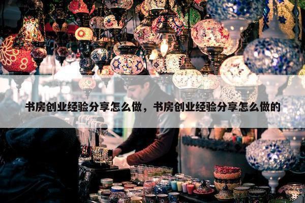 书房创业经验分享怎么做，书房创业经验分享怎么做的