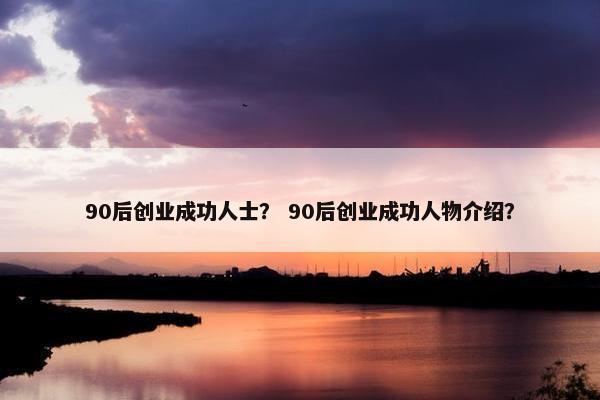 90后创业成功人士？ 90后创业成功人物介绍？