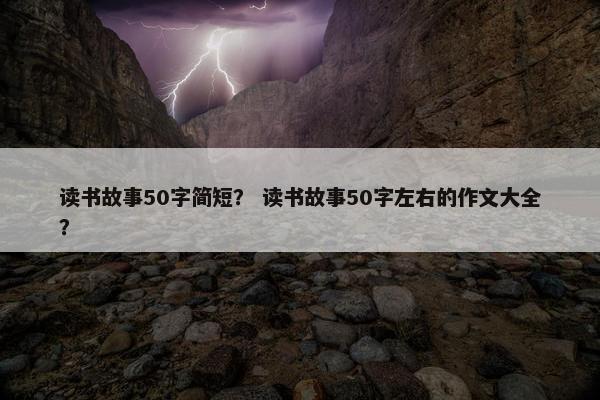 读书故事50字简短？ 读书故事50字左右的作文大全？