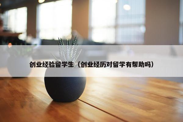 创业经验留学生（创业经历对留学有帮助吗）