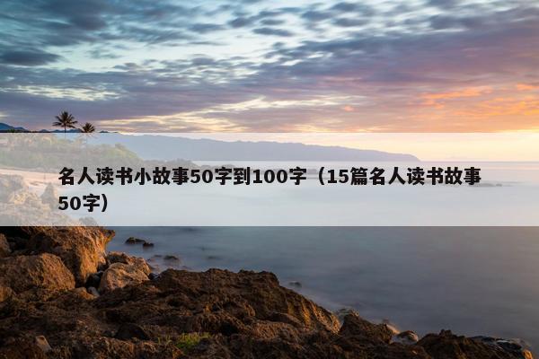 名人读书小故事50字到100字（15篇名人读书故事50字）