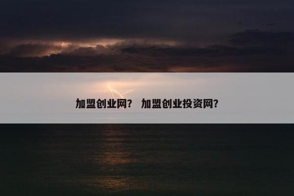 加盟创业网？ 加盟创业投资网？