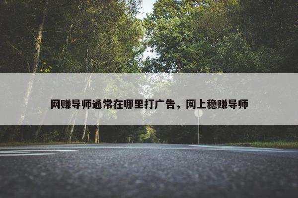 网赚导师通常在哪里打广告，网上稳赚导师