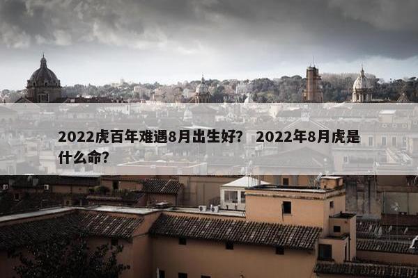 2022虎百年难遇8月出生好？ 2022年8月虎是什么命？