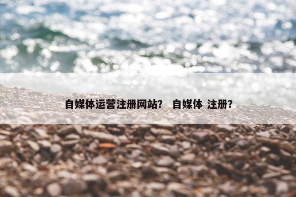自媒体运营注册网站？ 自媒体 注册？