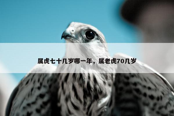 属虎七十几岁哪一年，属老虎70几岁