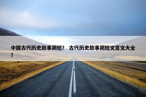 中国古代历史故事简短？ 古代历史故事简短文言文大全？