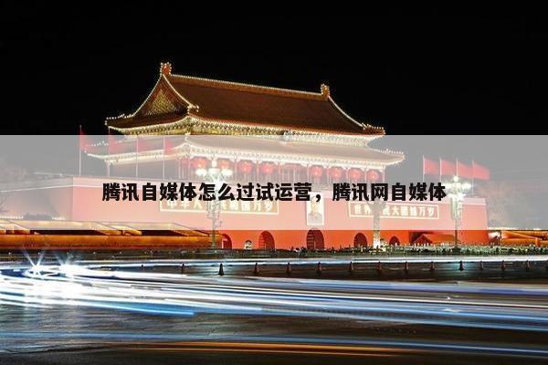 腾讯自媒体怎么过试运营，腾讯网自媒体