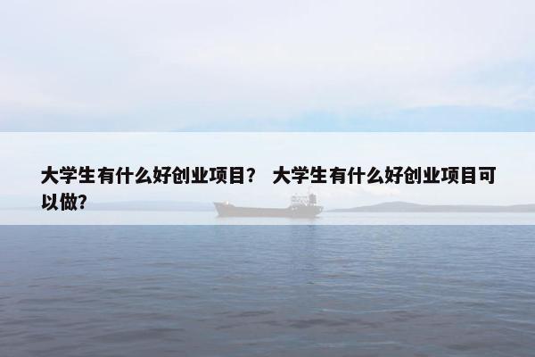 大学生有什么好创业项目？ 大学生有什么好创业项目可以做？