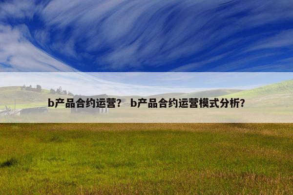 b产品合约运营？ b产品合约运营模式分析？