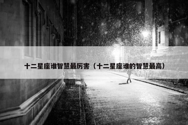 十二星座谁智慧最厉害（十二星座谁的智慧最高）