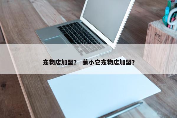 宠物店加盟？ 萌小它宠物店加盟？